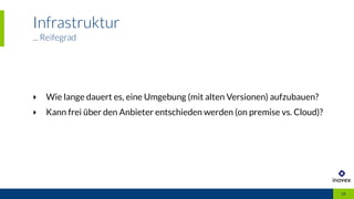 Infrastruktur
... Reifegrad
15
‣ Wie lange dauert es, eine Umgebung (mit alten Versionen) aufzubauen?
‣ Kann frei über den Anbieter entschieden werden (on premise vs. Cloud)?
 