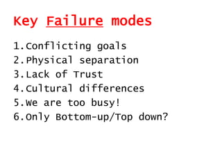 Key Failure modes
1.Conflicting goals
2.Physical separation
3.Lack of Trust
4.Cultural differences
5.We are too busy!
6.Only Bottom-up/Top down?
 