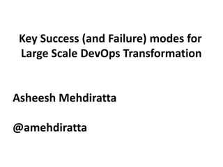 Key Success (and Failure) modes for
Large Scale DevOps Transformation
Asheesh Mehdiratta
@amehdiratta
 