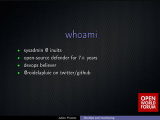 ;
whoamiwhoami
• sysadmin @ inuitssysadmin @ inuits
• open-source defender for 7+ yearsopen-source defender for 7+ years
• devops believerdevops believer
• @roidelapluie on twitter/github@roidelapluie on twitter/github
Julien Pivotto DevOps and monitoring
 