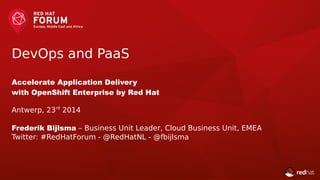 DevOps and PaaS
Accelerate Application Delivery
with OpenShift Enterprise by Red Hat
Antwerp, 23rd
2014
Frederik Bijlsma – Business Unit Leader, Cloud Business Unit, EMEA
Twitter: #RedHatForum - @RedHatNL - @fbijlsma
 