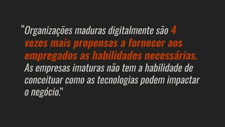 Organizações maduras digitalmente são 4
vezes mais propensas a fornecer aos
empregados as habilidades necessárias.
As empresas imaturas não tem a habilidade de
conceituar como as tecnologias podem impactar
o negócio.
“
”
 