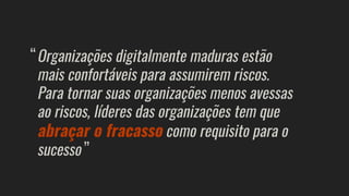 Organizações digitalmente maduras estão
mais confortáveis para assumirem riscos.
Para tornar suas organizações menos avessas
ao riscos, líderes das organizações tem que
abraçar o fracasso como requisito para o
sucesso
“
”
 