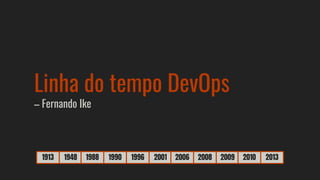1913 1948 1988 1990 1996 2001 2006 2008 2009 2010 2013
Linha do tempo DevOps
– Fernando Ike
 