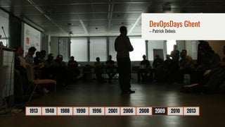 1913 1948 1988 1990 1996 2001 2006 2008 2009 2010 2013
DevOpsDays Ghent
– Patrick Debois
 