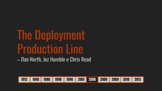 1913 1948 1988 1990 1996 2001 2006 2008 2009 2010 2013
The Deployment
Production Line
– Dan North, Jez Humble e Chris Read
 