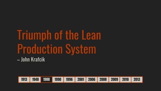 1913 1948 1988 1990 1996 2001 2006 2008 2009 2010 2013
Triumph of the Lean
Production System
– John Krafcik
 
