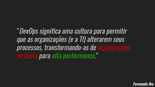 Fernando Ike
"DevOps significa uma cultura para permitir
que as organizações (e a TI) alterarem seus
processos, transformando-as de organizações
de baixa para alta performance."
 