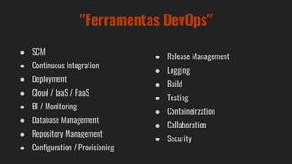 "Ferramentas DevOps"
● SCM
● Continuous Integration
● Deployment
● Cloud / IaaS / PaaS
● BI / Monitoring
● Database Management
● Repository Management
● Configuration / Provisioning
● Release Management
● Logging
● Build
● Testing
● Containeirzation
● Collaboration
● Security
 