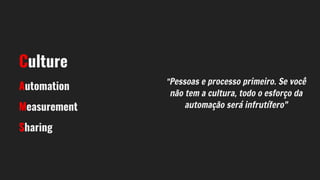 "Pessoas e processo primeiro. Se você
não tem a cultura, todo o esforço da
automação será infrutífero"
Culture
Automation
Measurement
Sharing
 
