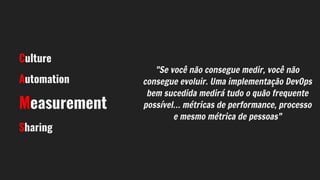 "Se você não consegue medir, você não
consegue evoluir. Uma implementação DevOps
bem sucedida medirá tudo o quão frequente
possível… métricas de performance, processo
e mesmo métrica de pessoas"
Culture
Automation
Measurement
Sharing
 