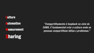 "Compartilhamento é loopback no ciclo do
CAMS. É fundamental criar a cultura onde as
pessoas compartilham idéias e problemas."
Culture
Automation
Measurement
Sharing
 