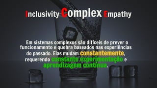 Inclusivity Complex Empathy
Em sistemas complexos são difíceis de prever o
funcionamento e quebra baseados nas experiências
do passado. Elas mudam constantemente,
requerendo constante experimentação e
aprendizagem contínua.
 