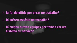 - Já foi demitido por errar no trabalho?
- Já sofreu assédio no trabalho?
- Já culpou outras equipes por falhas em um
sistema ou serviço?
 