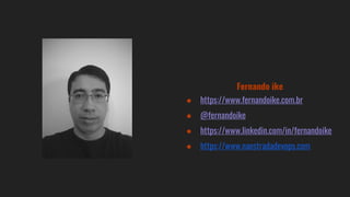 Fernando ike
● https://www.fernandoike.com.br
● @fernandoike
● https://www.linkedin.com/in/fernandoike
● https://www.naestradadevops.com
 