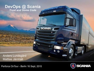 DevOps @ Scania
Trust and Some Code
Anders Lundsgård
Mattias Järnhäll
Perforce OnTour - Berlin 16 Sept, 2015
 
