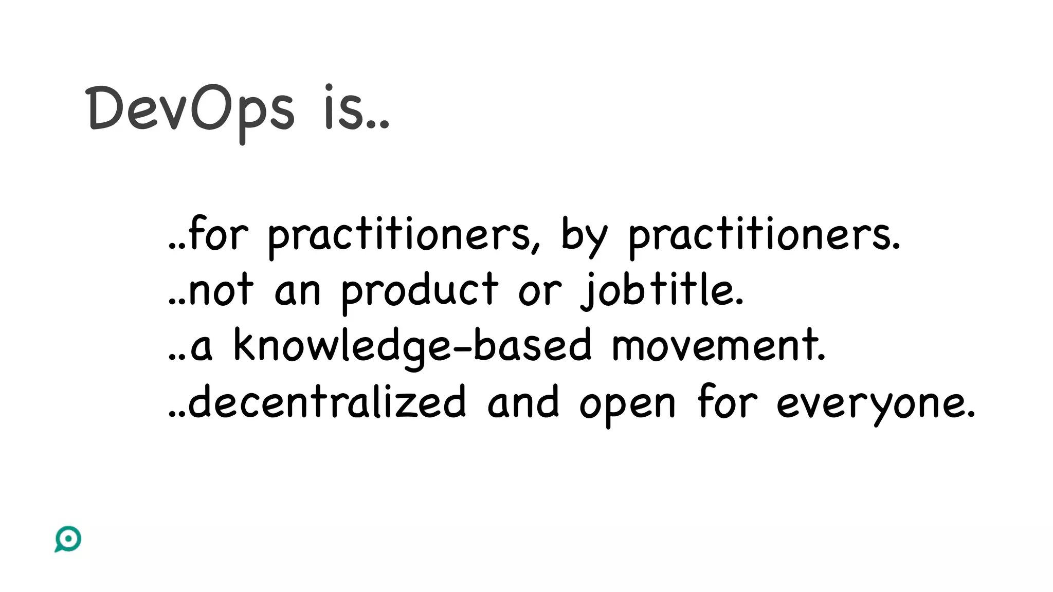 DevOps is..
..for practitioners, by practitioners.
..not an product or jobtitle.
..a knowledge-based movement.
..decentralized and open for everyone.