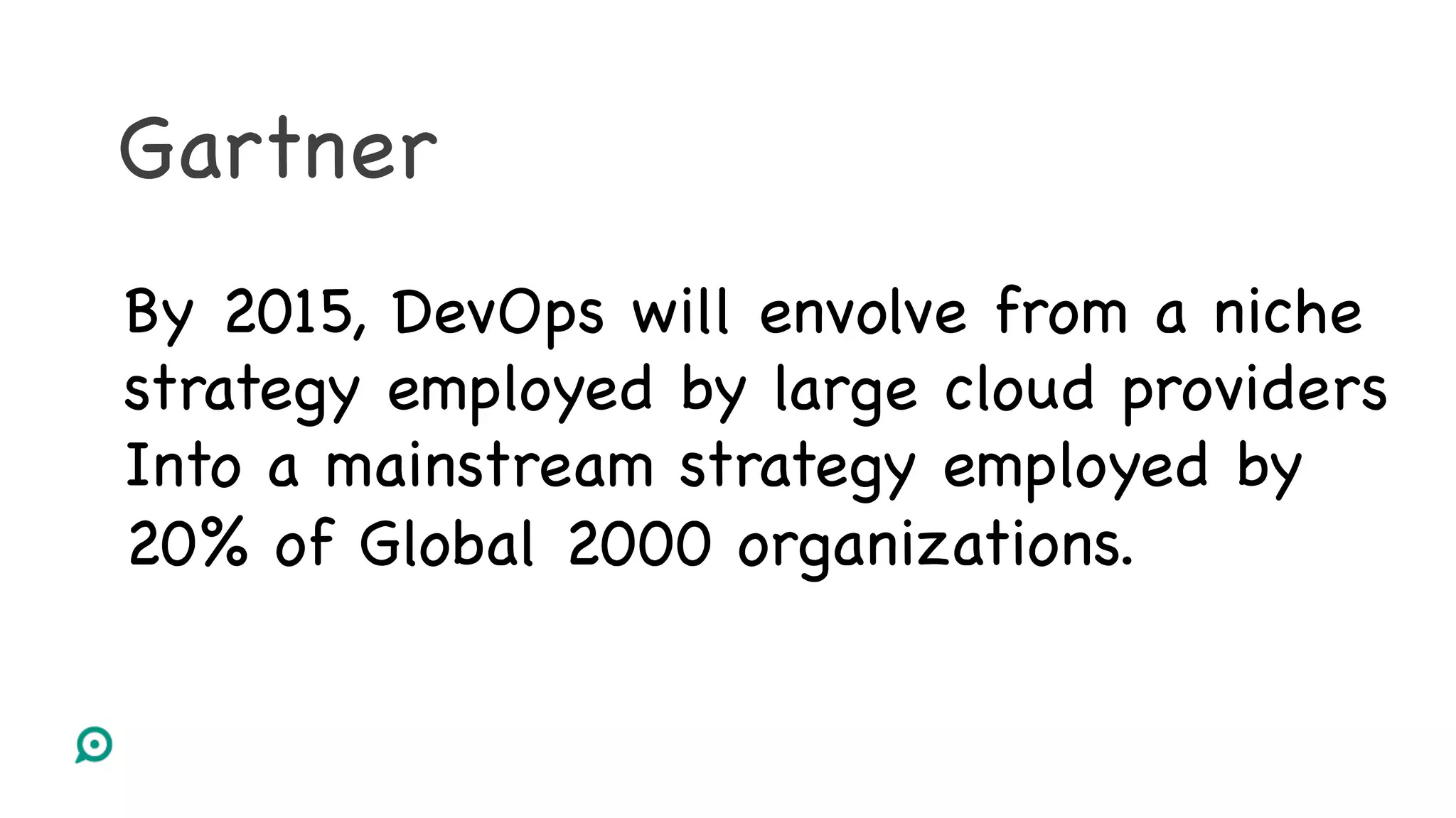 Gartner
By 2015, DevOps will envolve from a niche
strategy employed by large cloud providers
Into a mainstream strategy employed by
20% of Global 2000 organizations.