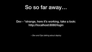 – Dev and Ops talking about deploy
Dev - “strange, here it’s working, take a look:
http://localhost:8080/login
So so far away…
 