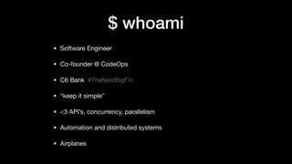$ whoami
• Software Engineer

• Co-founder @ CodeOps

• C6 Bank #TheNextBigFin 

• “keep it simple”

• <3 API’s, concurrency, parallelism

• Automation and distributed systems

• Airplanes
 