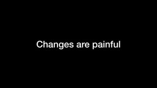 Changes are painful
 