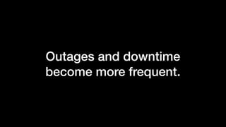 Outages and downtime
become more frequent.
 