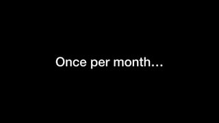 Once per month…
 