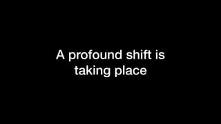 A profound shift is
taking place
 