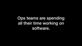 Ops teams are spending
all their time working on
software.
 