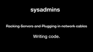 Racking Servers and Plugging in network cables
Writing code.
sysadmins
 