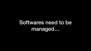 Softwares need to be
managed…
 