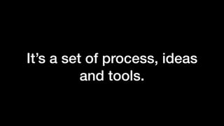 It’s a set of process, ideas
and tools.
 
