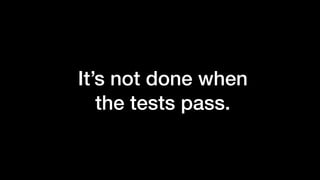 It’s not done when
the tests pass.
 