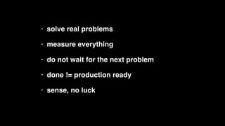 • solve real problems
• measure everything
• do not wait for the next problem
• done != production ready
• sense, no luck
 