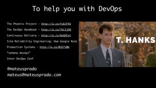 To help you with DevOps
The Phoenix Project - http://a.co/fxbJF4U
The DevOps Handbook - http://a.co/7miIjOQ
Continuous Delivery - http://a.co/8oQVExt
Site Reliability Engineering: How Google Runs
Production Systems - http://a.co/03271Wb
“semana devops”
Inter DevOps Conf
@mateusprado
mateus@mateusprado.com
 