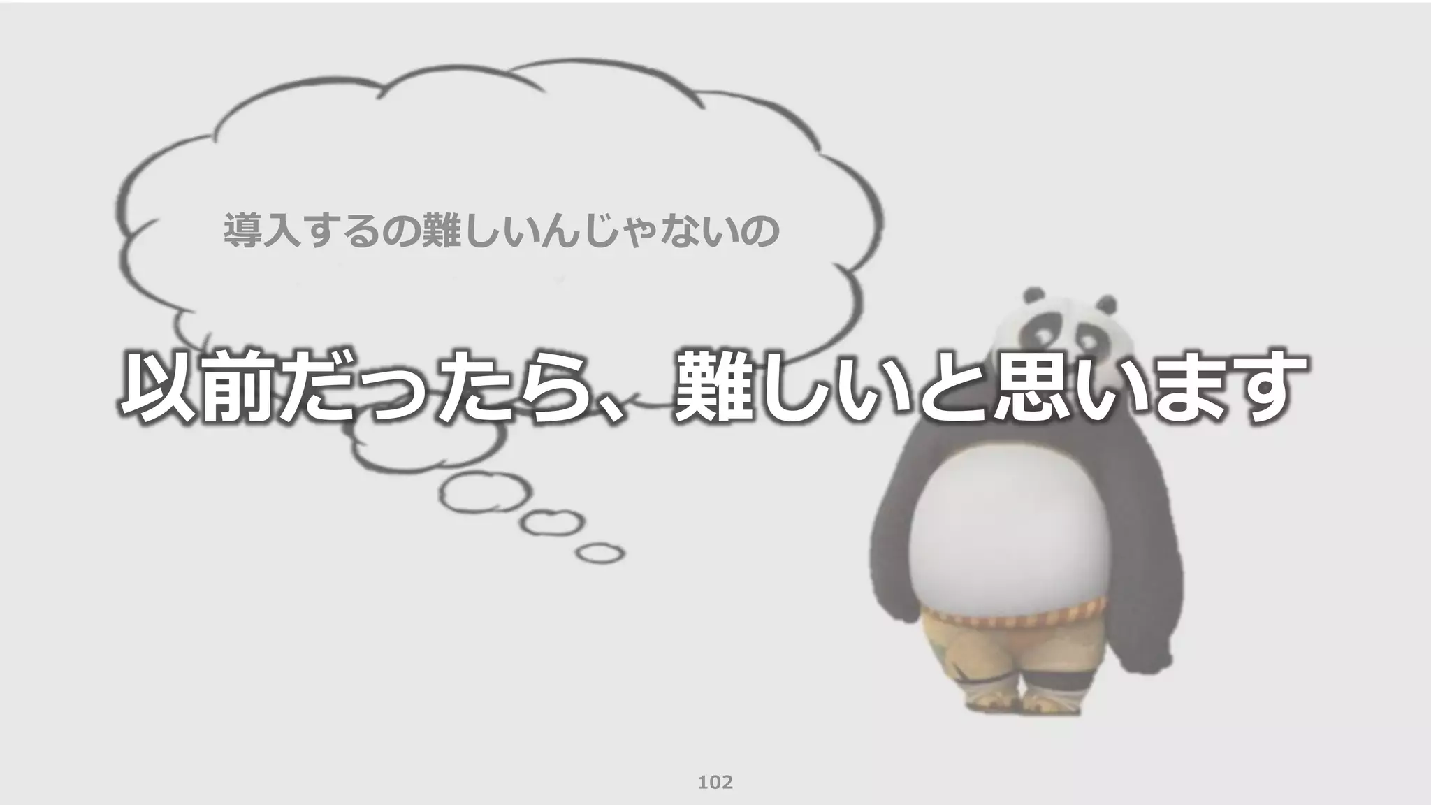 102
導入するの難しいんじゃないの
以前だったら、難しいと思います
 