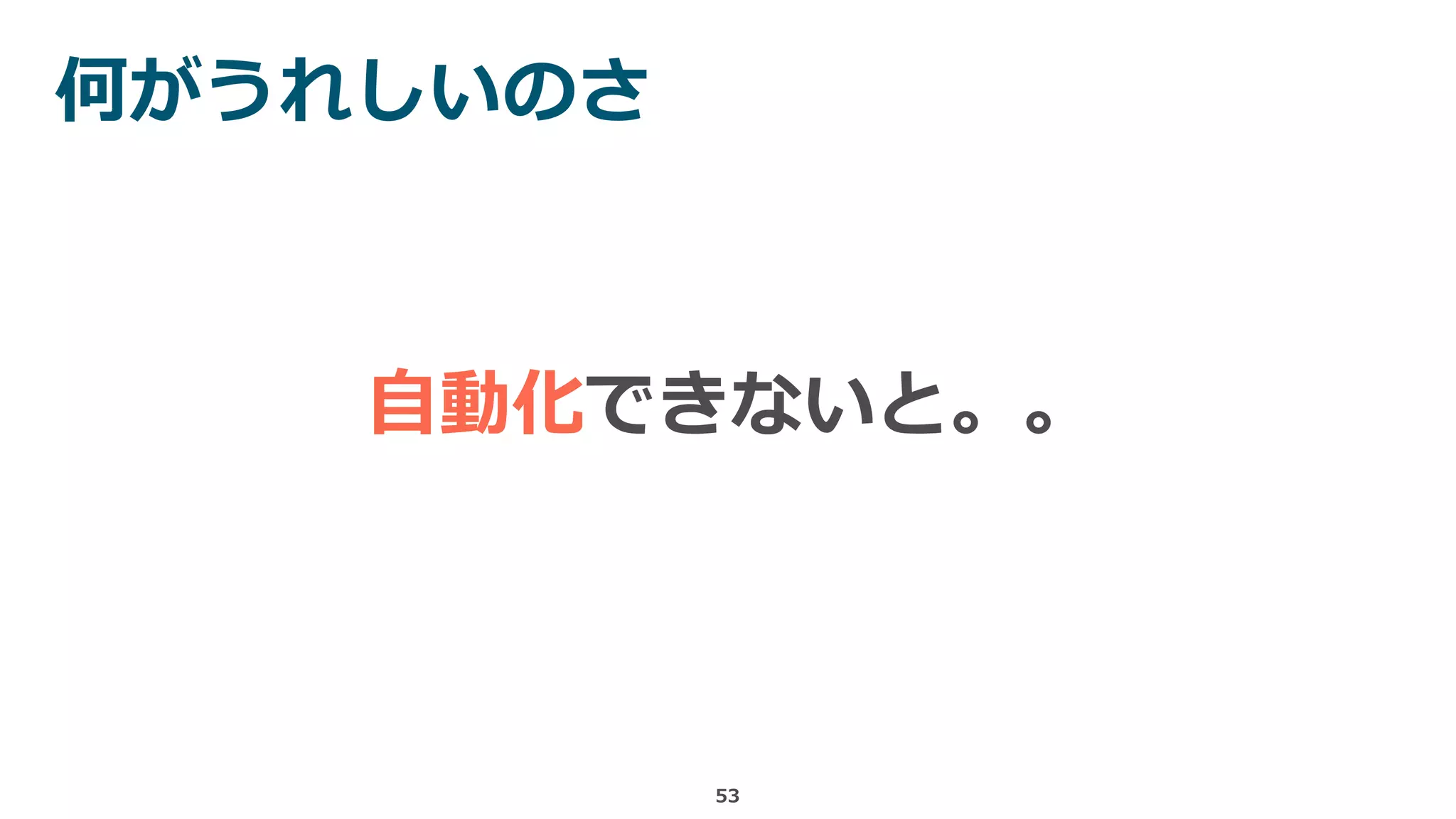 何がうれしいのさ
53
自動化できないと。。
 