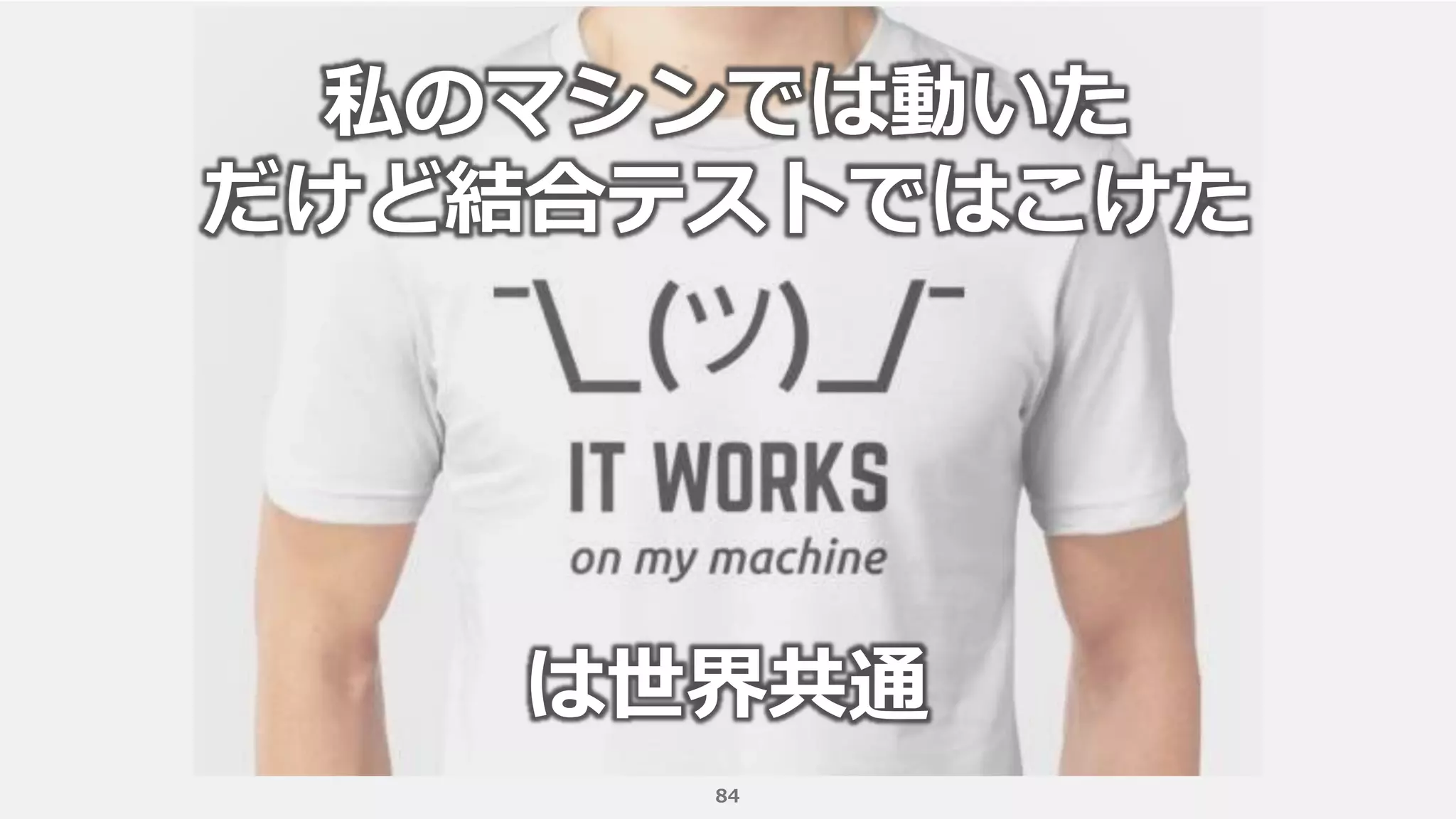 84
私のマシンでは動いた
だけど結合テストではこけた
は世界共通
 
