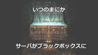 39
いつのまにか
サーバがブラックボックスに
 