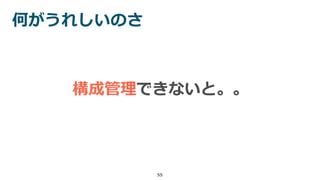 何がうれしいのさ
55
構成管理できないと。。
 