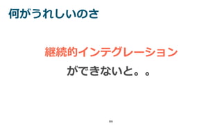 何がうれしいのさ
86
継続的インテグレーション
ができないと。。
 