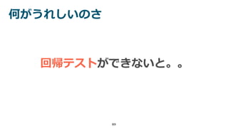 何がうれしいのさ
89
回帰テストができないと。。
 