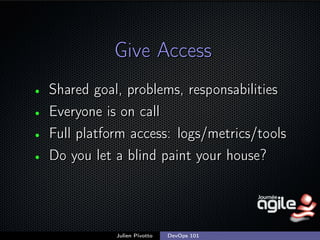 Give Access
•
•
•
•

Shared goal, problems, responsabilities
Everyone is on call
Full platform access: logs/metrics/tools
...