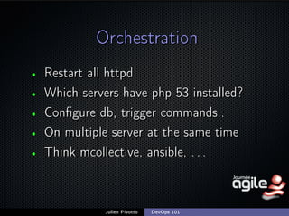 Orchestration
•
•
•
•
•

Restart all httpd
Which servers have php 53 installed?
Conﬁgure db, trigger commands..
On multiple server at the same time
Think mcollective, ansible, . . .

Julien Pivotto

DevOps 101

;

 