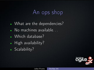 An ops shop
•
•
•
•
•

What are the dependencies?
No machines available. . .
Which database?
High availability?
Scalability?

Julien Pivotto

DevOps 101

;

 