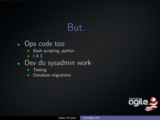 But. . .
•

Ops code too
• Bash scripting, python
• IAC

•

Dev do sysadmin work
• Testing
• Database migrations

Julien Pivotto

DevOps 101

;

 