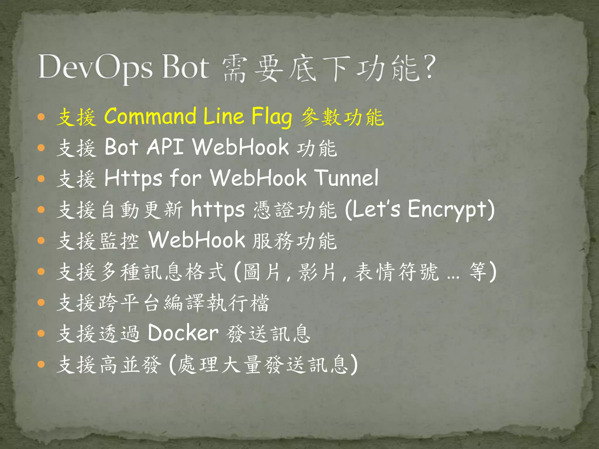  支援 Command Line Flag 參數功能  支援 Bot API WebHook 功能  支援 Https for WebHook Tunnel  支援自動更新 https 憑證功能 (Let’s Encrypt)  支援監控 WebHook 服務功能  支援多種訊息格式 (圖片, 影片, 表情符號 … 等)  支援跨平台編譯執行檔  支援透過 Docker 發送訊息  支援高並發 (處理大量發送訊息) 