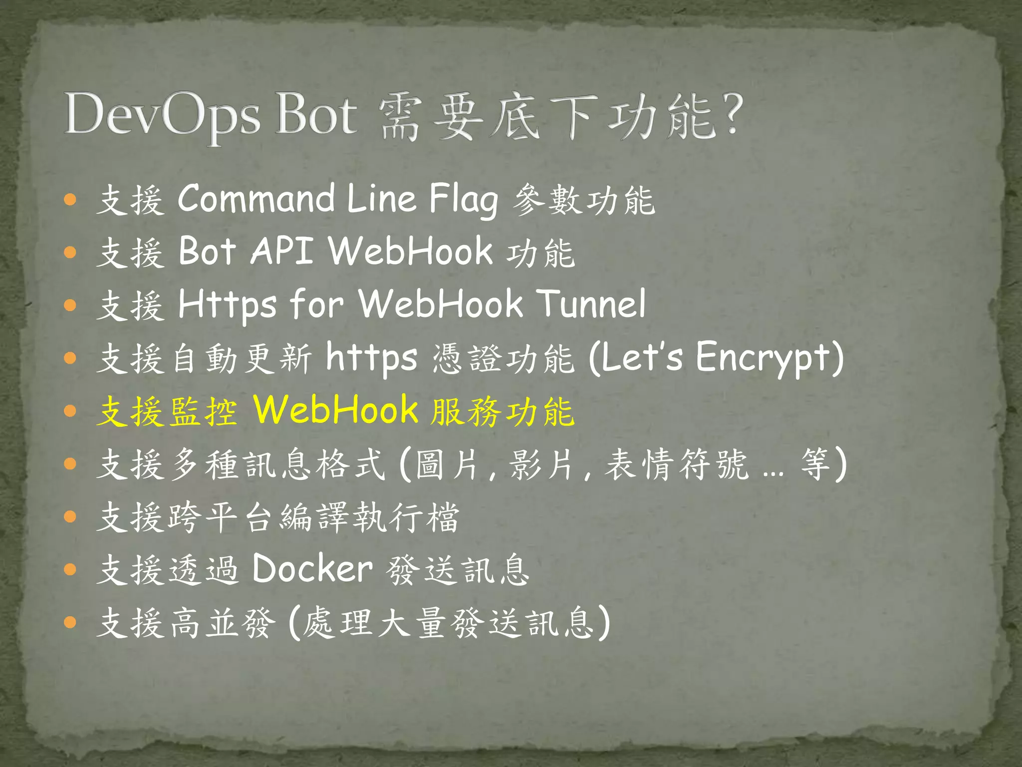  支援 Command Line Flag 參數功能  支援 Bot API WebHook 功能  支援 Https for WebHook Tunnel  支援自動更新 https 憑證功能 (Let’s Encrypt)  支援監控 WebHook 服務功能  支援多種訊息格式 (圖片, 影片, 表情符號 … 等)  支援跨平台編譯執行檔  支援透過 Docker 發送訊息  支援高並發 (處理大量發送訊息) 