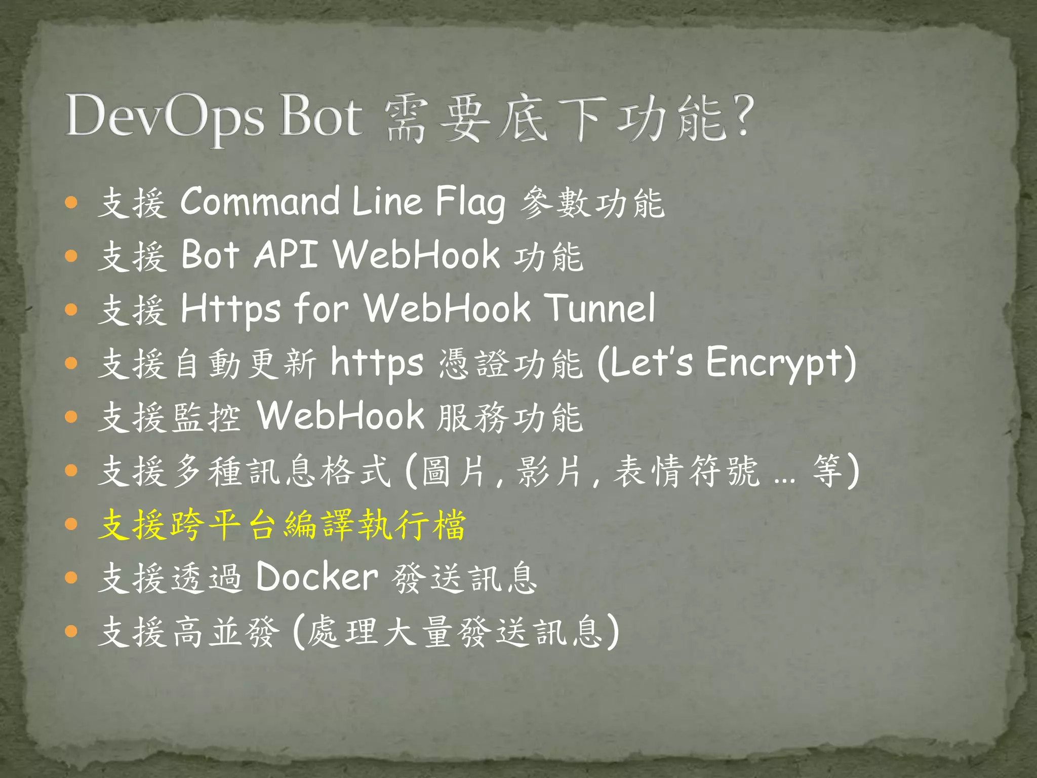  支援 Command Line Flag 參數功能  支援 Bot API WebHook 功能  支援 Https for WebHook Tunnel  支援自動更新 https 憑證功能 (Let’s Encrypt)  支援監控 WebHook 服務功能  支援多種訊息格式 (圖片, 影片, 表情符號 … 等)  支援跨平台編譯執行檔  支援透過 Docker 發送訊息  支援高並發 (處理大量發送訊息) 