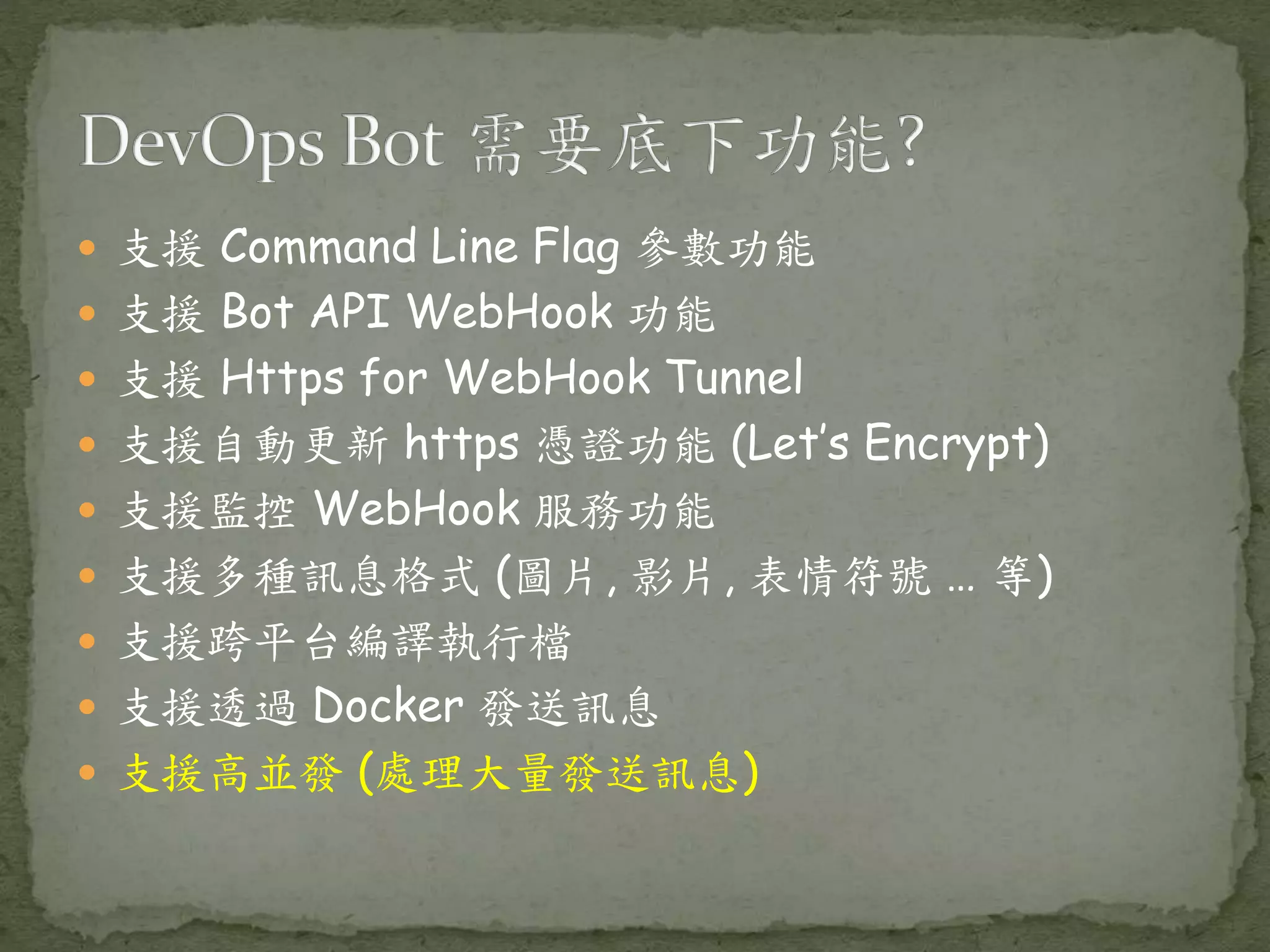  支援 Command Line Flag 參數功能  支援 Bot API WebHook 功能  支援 Https for WebHook Tunnel  支援自動更新 https 憑證功能 (Let’s Encrypt)  支援監控 WebHook 服務功能  支援多種訊息格式 (圖片, 影片, 表情符號 … 等)  支援跨平台編譯執行檔  支援透過 Docker 發送訊息  支援高並發 (處理大量發送訊息) 